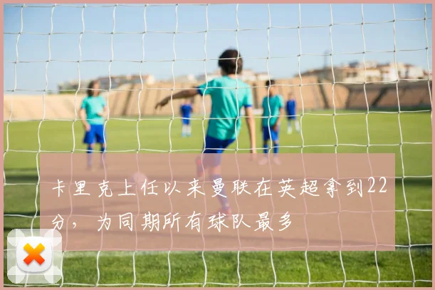 卡里克上任以来曼联在英超拿到22分，为同期所有球队最多