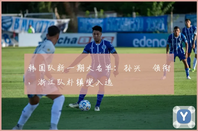 韩国队新一期大名单：孙兴慜领衔，浙江队朴镇燮入选